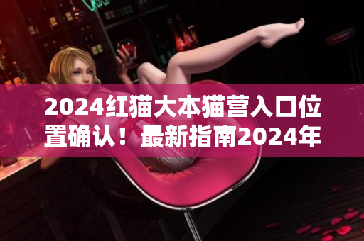 2024紅貓大本貓營入口位置確認(rèn)！最新指南2024年紅貓大本貓營入口到底在哪？
