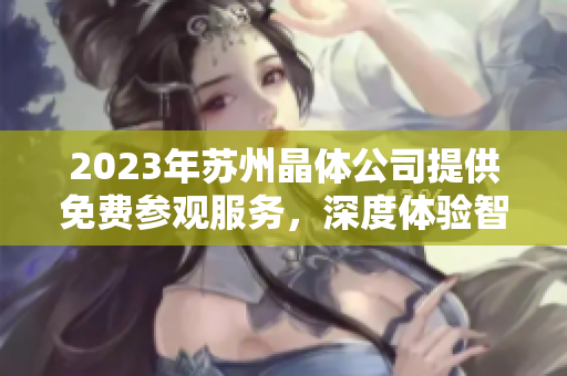 2023年蘇州晶體公司提供免費參觀服務，深度體驗智能制造技術