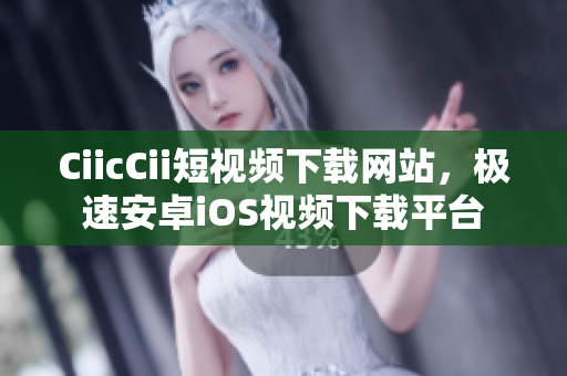 CiicCii短視頻下載網(wǎng)站，極速安卓iOS視頻下載平臺(tái)