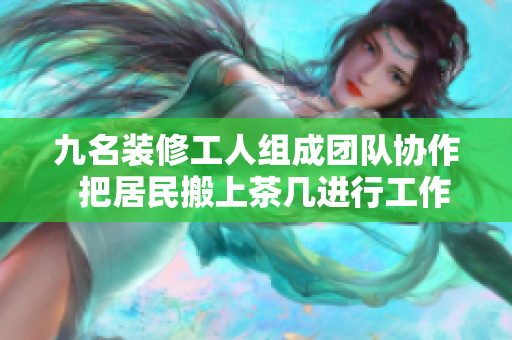 九名裝修工人組成團隊協(xié)作  把居民搬上茶幾進行工作，展現(xiàn)默契配合與努力精神