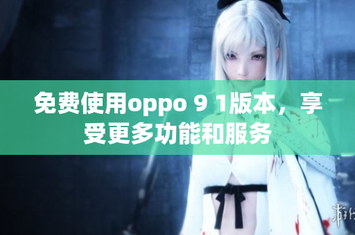 免費使用oppo 9 1版本，享受更多功能和服務(wù)