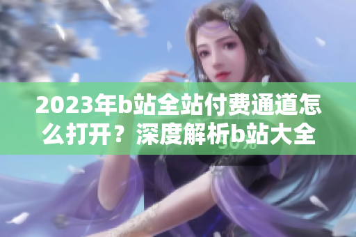 2023年b站全站付費(fèi)通道怎么打開？深度解析b站大全收費(fèi)2023入口位置