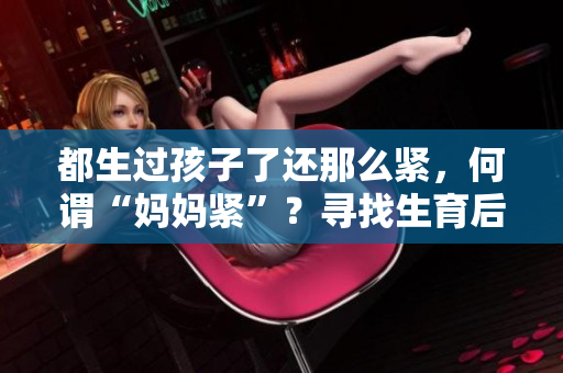 都生過(guò)孩子了還那么緊，何謂“媽媽緊”？尋找生育后的身心平衡