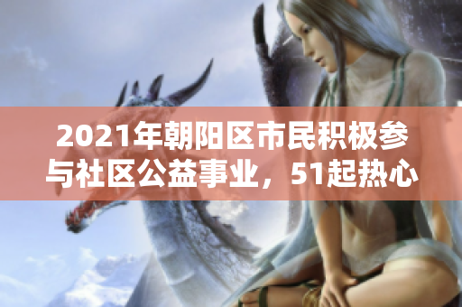 2021年朝陽區(qū)市民積極參與社區(qū)公益事業(yè)，51起熱心行動匯總