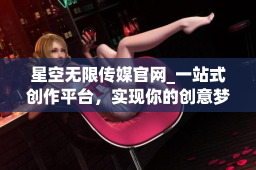 星空無(wú)限傳媒官網(wǎng)_一站式創(chuàng)作平臺(tái)，實(shí)現(xiàn)你的創(chuàng)意夢(mèng)想