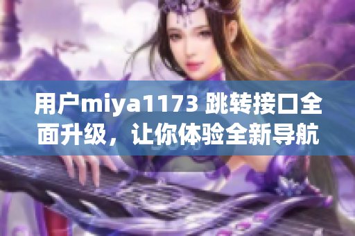 用戶miya1173 跳轉(zhuǎn)接口全面升級，讓你體驗全新導(dǎo)航！