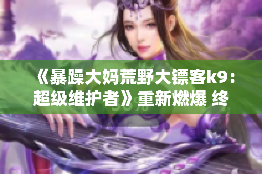 《暴躁大媽荒野大鏢客k9：超級(jí)維護(hù)者》重新燃爆 終極勇士大物繼位，新篇章首曝