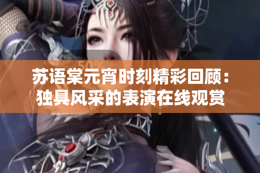 蘇語(yǔ)棠元宵時(shí)刻精彩回顧：獨(dú)具風(fēng)采的表演在線觀賞