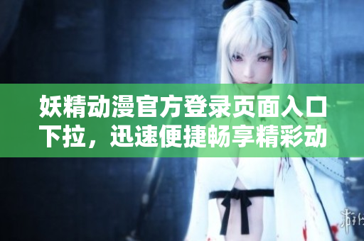 妖精動(dòng)漫官方登錄頁(yè)面入口下拉，迅速便捷暢享精彩動(dòng)漫資源