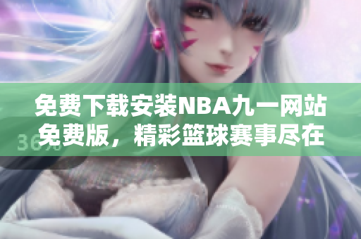 免費(fèi)下載安裝NBA九一網(wǎng)站免費(fèi)版，精彩籃球賽事盡在其中