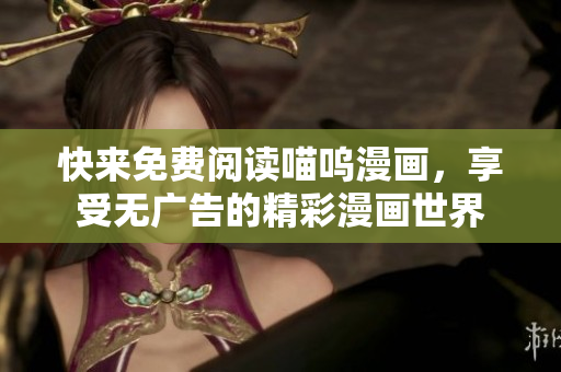 快來(lái)免費(fèi)閱讀喵嗚漫畫，享受無(wú)廣告的精彩漫畫世界