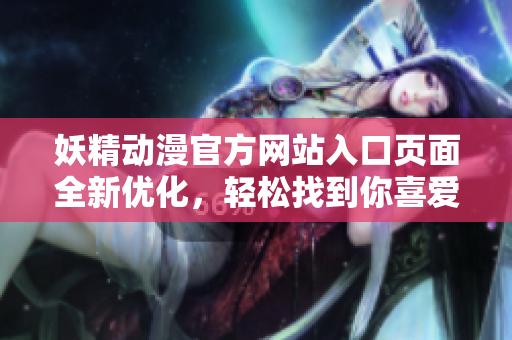 妖精動(dòng)漫官方網(wǎng)站入口頁(yè)面全新優(yōu)化，輕松找到你喜愛的動(dòng)漫！