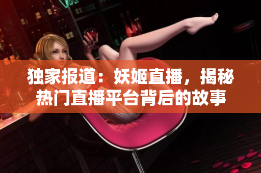 獨家報道：妖姬直播，揭秘?zé)衢T直播平臺背后的故事