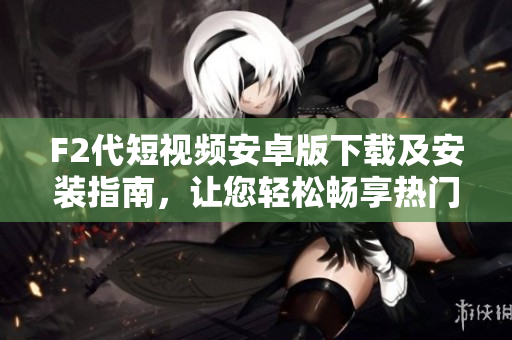F2代短視頻安卓版下載及安裝指南，讓您輕松暢享熱門短視頻內(nèi)容
