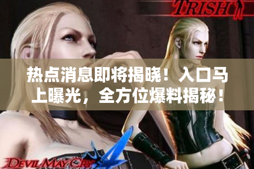 熱點(diǎn)消息即將揭曉！入口馬上曝光，全方位爆料揭秘！