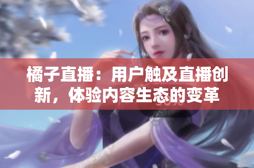 橘子直播：用戶觸及直播創(chuàng)新，體驗(yàn)內(nèi)容生態(tài)的變革