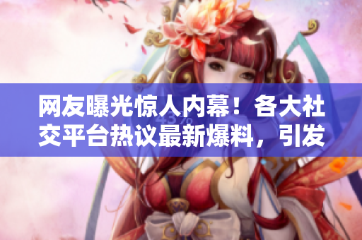 網(wǎng)友曝光驚人內(nèi)幕！各大社交平臺(tái)熱議最新爆料，引發(fā)網(wǎng)友熱議，一起來(lái)看看吧
