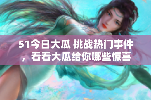 51今日大瓜 挑戰(zhàn)熱門事件，看看大瓜給你哪些驚喜