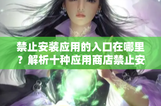 禁止安裝應(yīng)用的入口在哪里？解析十種應(yīng)用商店禁止安裝的情形