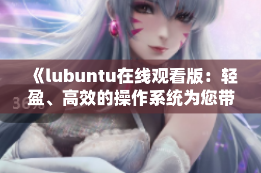 《lubuntu在線觀看版：輕盈、高效的操作系統(tǒng)為您帶來簡約而強(qiáng)大的用戶體驗(yàn)》