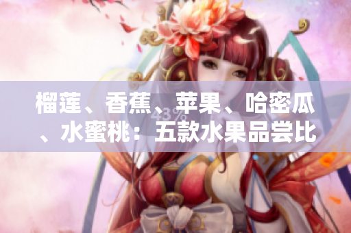 榴蓮、香蕉、蘋果、哈密瓜、水蜜桃：五款水果品嘗比較