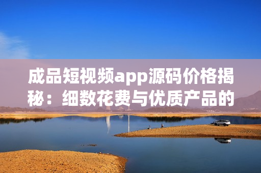 成品短視頻app源碼價格揭秘：細(xì)數(shù)花費與優(yōu)質(zhì)產(chǎn)品的匹配度