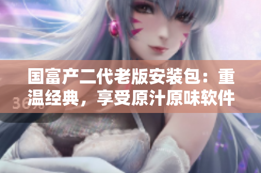 國富產(chǎn)二代老版安裝包：重溫經(jīng)典，享受原汁原味軟件體驗