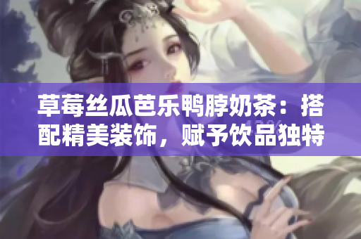 草莓絲瓜芭樂鴨脖奶茶：搭配精美裝飾，賦予飲品獨特風味