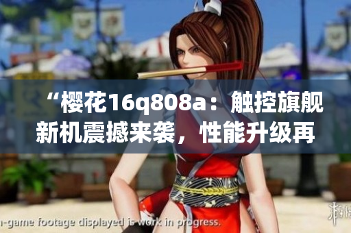 “櫻花16q808a：觸控旗艦新機(jī)震撼來襲，性能升級再創(chuàng)高峰！”