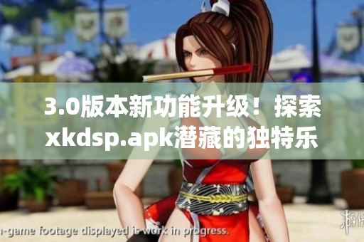 3.0版本新功能升級！探索xkdsp.apk潛藏的獨特樂趣