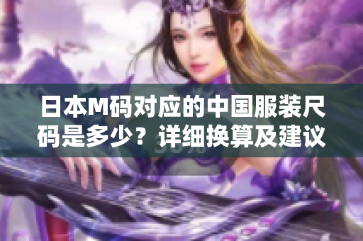 日本M碼對應(yīng)的中國服裝尺碼是多少？詳細(xì)換算及建議