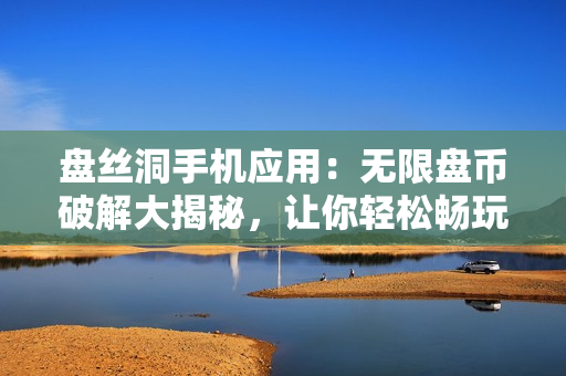盤絲洞手機(jī)應(yīng)用：無(wú)限盤幣破解大揭秘，讓你輕松暢玩 