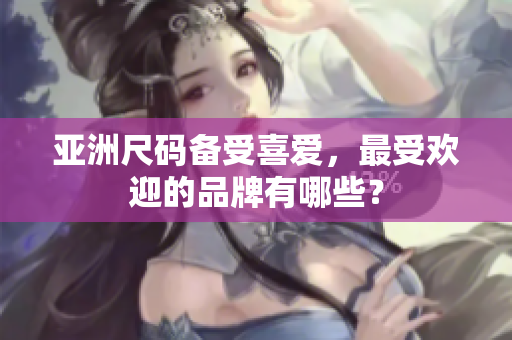 亞洲尺碼備受喜愛，最受歡迎的品牌有哪些？