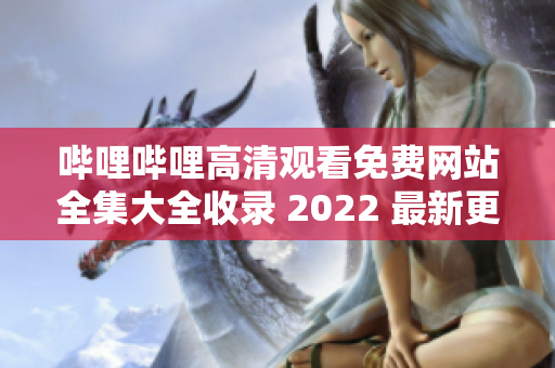 嗶哩嗶哩高清觀看免費(fèi)網(wǎng)站全集大全收錄 2022 最新更新 含APP下載
