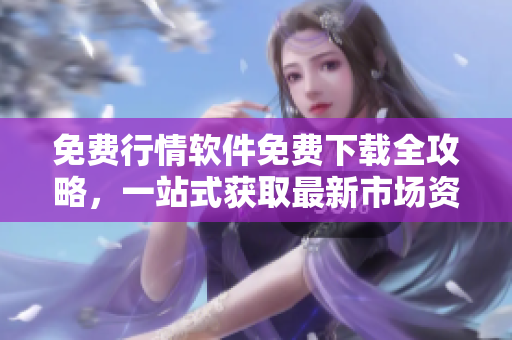 免費(fèi)行情軟件免費(fèi)下載全攻略，一站式獲取最新市場資訊