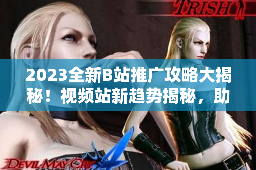 2023全新B站推廣攻略大揭秘！視頻站新趨勢(shì)揭秘，助你快速提升觀眾吸引力