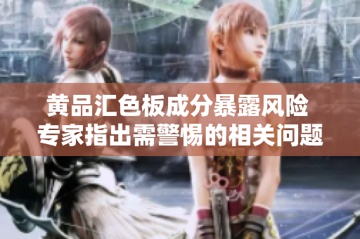黃品匯色板成分暴露風(fēng)險(xiǎn) 專(zhuān)家指出需警惕的相關(guān)問(wèn)題