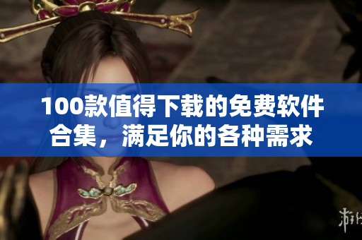 100款值得下載的免費軟件合集，滿足你的各種需求