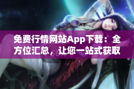 免費行情網(wǎng)站App下載：全方位匯總，讓您一站式獲取最全面的行情信息