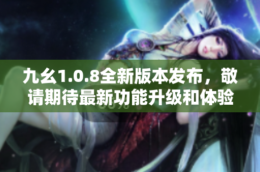 九幺1.0.8全新版本發(fā)布，敬請(qǐng)期待最新功能升級(jí)和體驗(yàn)優(yōu)化