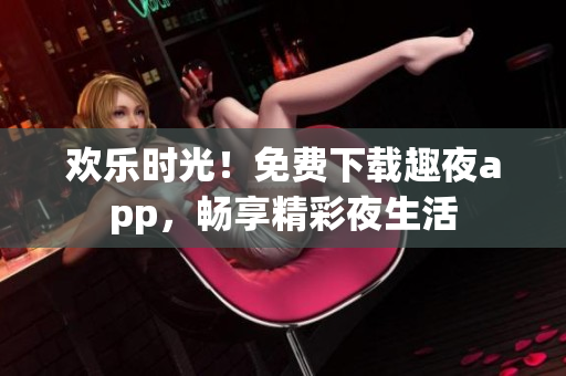 歡樂(lè)時(shí)光！免費(fèi)下載趣夜app，暢享精彩夜生活