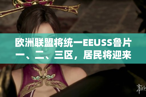 歐洲聯(lián)盟將統(tǒng)一EEUSS魯片一、二、三區(qū)，居民將迎來新生活