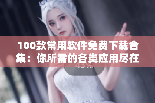 100款常用軟件免費(fèi)下載合集：你所需的各類(lèi)應(yīng)用盡在其中