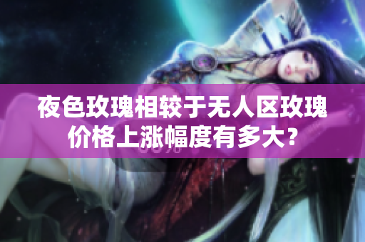 夜色玫瑰相較于無(wú)人區(qū)玫瑰價(jià)格上漲幅度有多大？