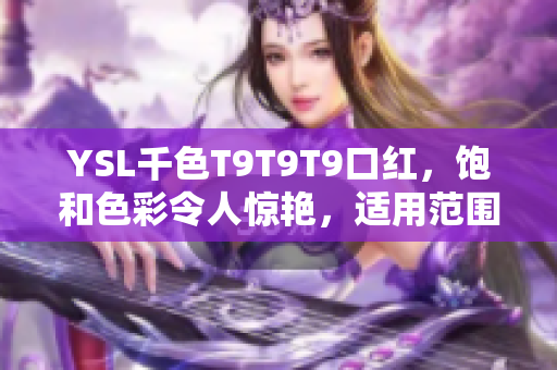 YSL千色T9T9T9口紅，飽和色彩令人驚艷，適用范圍廣泛
