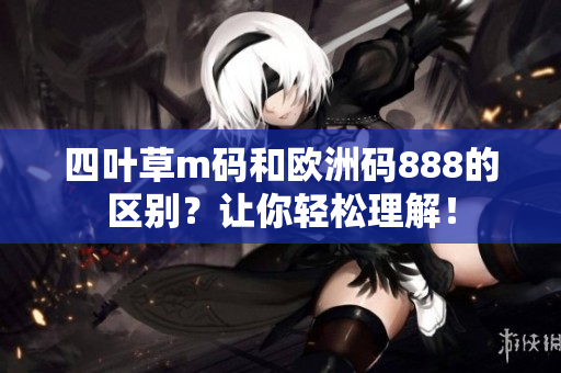 四葉草m碼和歐洲碼888的區(qū)別？讓你輕松理解！