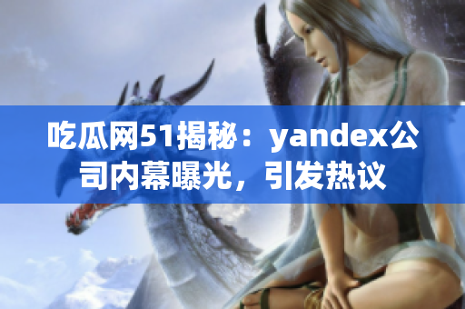 吃瓜網(wǎng)51揭秘：yandex公司內(nèi)幕曝光，引發(fā)熱議