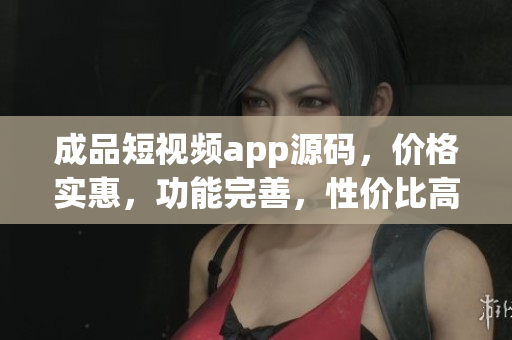 成品短視頻app源碼，價格實惠，功能完善，性價比高