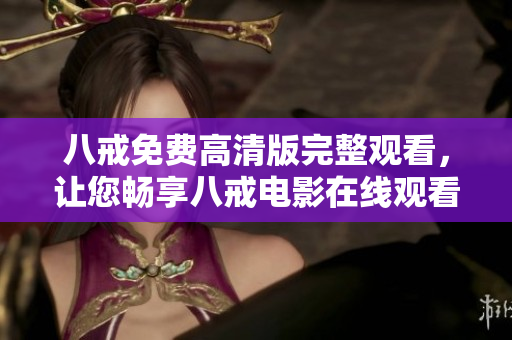 八戒免費(fèi)高清版完整觀看，讓您暢享八戒電影在線觀看的精彩體驗(yàn)