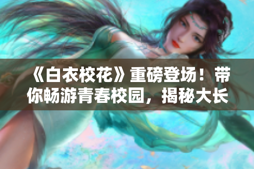 《白衣?；ā分匕醯菆?chǎng)！帶你暢游青春校園，揭秘大長(zhǎng)腿的故事